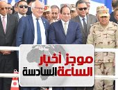 موجز أخبار الساعة 6.. السيسي للمصريين: نموت كلنا ولا إن حد يقرب من أرضنا