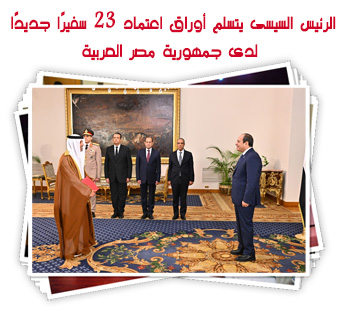 الرئيس السيسى يتسلم أوراق اعتماد 23 سفيرًا جديدًا لدى جمهورية مصر العربية