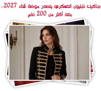 جاكيت نابليون العسكري يتصدر موضة شتاء 2027.. بعد أكثر من 200 عام