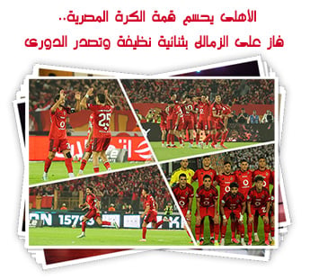 الأهلى يحسم قمة الكرة المصرية.. فاز على الزمالك بثنائية نظيفة وتصدر الدورى