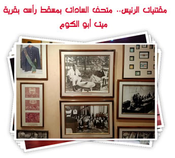 مقتنيات الرئيس.. متحف السادات بمسقط رأسه بقرية ميت أبو الكوم
