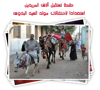 طنطا تستقبل آلاف المريدين.. استعدادا لاحتفالات مولد السيد البدوى