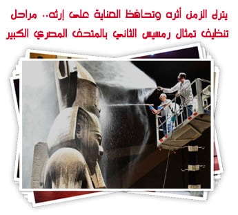 يترك الزمن أثره وتحافظ العناية على إرثه.. مراحل تنظيف تمثال رمسيس الثاني بالمتحف المصري الكبير