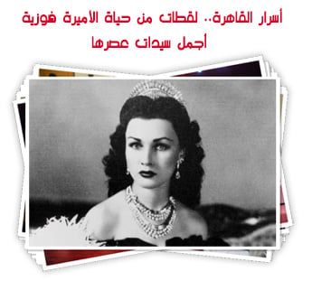 أسرار القاهرة.. لقطات من حياة الأميرة فوزية  أجمل سيدات عصرها
