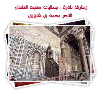 زخارف نادرة.. جماليات مسجد السلطان الناصر محمد بن قلاوون