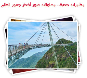 مغامرات صعبة.. محاولات عبور أخطر جسور العالم