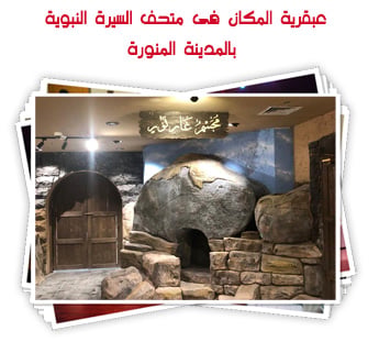 عبقرية المكان فى متحف السيرة النبوية بالمدينة المنورة