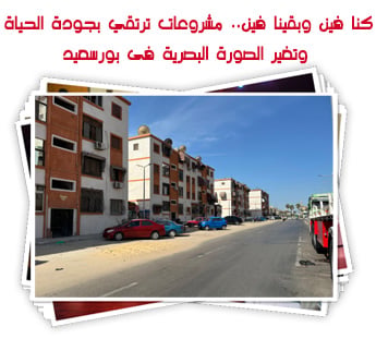كنا فين وبقينا فين.. مشروعات ترتقي بجودة الحياة وتغير الصورة البصرية فى بورسعيد