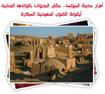 أسرار مدينة الموتى.. مقابر البجوات بالوادى الجديد أيقونة الفنون المسيحية المبكرة