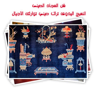 فن السجاد الصينى .. النسيج اليدوى تراث صيني توارثته الأجيال