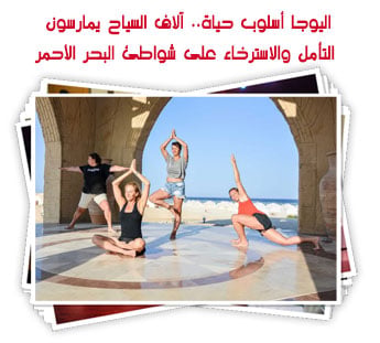 اليوجا أسلوب حياة.. آلاف السياح يمارسون التأمل والاسترخاء على شواطئ البحر الأحمر