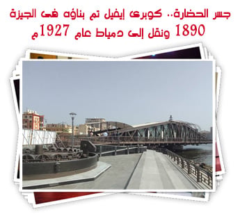 جسر الحضارة.. كوبرى إيفيل تم بناؤه فى الجيزة 1890 ونقل إلى دمياط عام 1927م