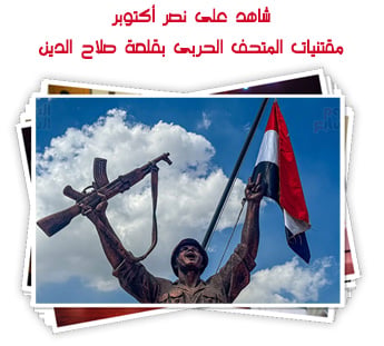 شاهد على نصر أكتوبر.. مقتنيات المتحف الحربى بقلعة صلاح الدين
