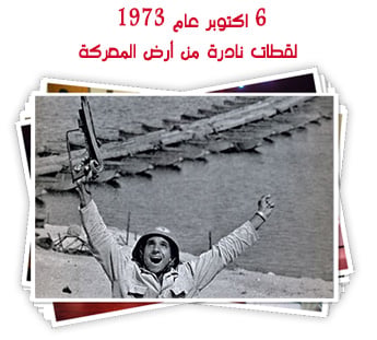 6 اكتوبر عام 1973.. لقطات نادرة من أرض المعركة
