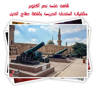 شاهد على نصر أكتوبر.. مفتنيات المتحف الحربى بقلعة صلاح الدين