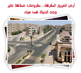 أرض الفيروز المشرقة.. مشروعات عملاقة تغير وجه الحياة فى سيناء