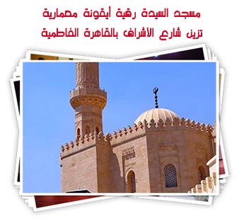 مسجد السيدة رقية أيقونة معمارية تزين شارع الأشراف بالقاهرة الفاطمية