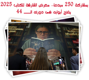 بمشاركة 250 مبدعا.. معرض الشارقة للكتاب 2025 يفتح أبوابه فى دورته الـــ 44