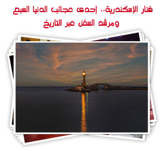 فنار الإسكندرية.. إحدى عجائب الدنيا السبع ومرشد السفن عبر التاريخ