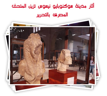 آثار مدينة سوكنوبايو نيسوس تزين المتحف المصرى بالتحرير