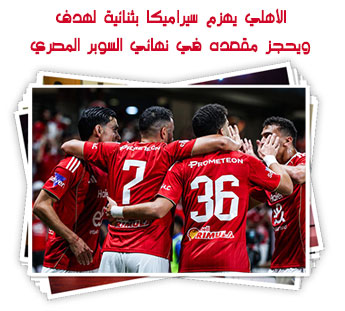 الأهلي يهزم سيراميكا بثنائية لهدف ويحجز مقعده في نهائي السوبر المصري