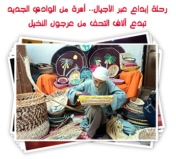 رحلة إبداع عبر الأجيال.. أسرة من الوادي الجديد تبدع آلاف التحف من عرجون النخيل