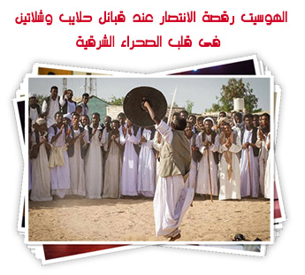 الهوسيت رقصة الانتصار عند قبائل حلايب وشلاتين فى قلب الصحراء الشرقية