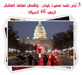 3 أيام على تنصيب بايدن ..واشنطن تستعد لاستقبال الرئيس 46 لأمريكا 