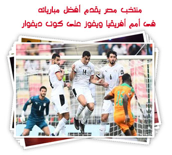 منتخب مصر يقدم أفضل مبارياته فى أمم أفريقيا ويفوز على كوت ديفوار