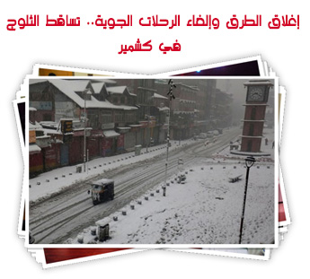 إغلاق الطرق وإلغاء الرحلات الجوية.. تساقط الثلوج في كشمير