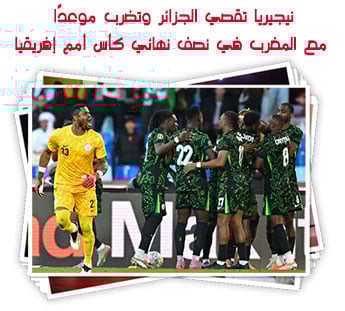 نيجيريا تقصي الجزائر وتضرب موعدًا مع المغرب في نصف نهائي كأس أمم إفريقيا