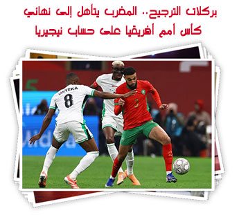 بركلات الترجيح.. المغرب يتأهل إلى نهائي كأس أمم أفريقيا على حساب نيجيريا