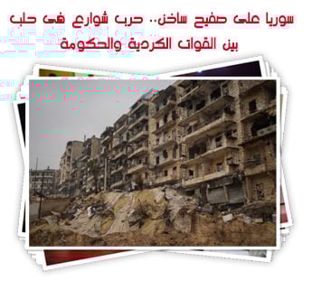 سوريا على صفيح ساخن.. حرب شوارع فى حلب بين القوات الكردية والحكومة