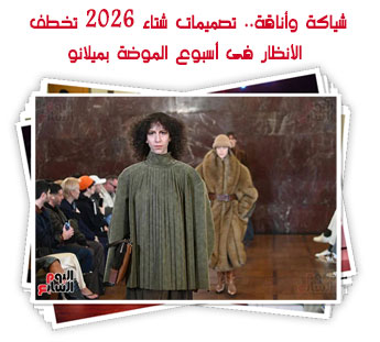 شياكة وأناقة.. تصميمات شتاء 2026 تخطف الأنظار فى أسبوع الموضة بميلانو