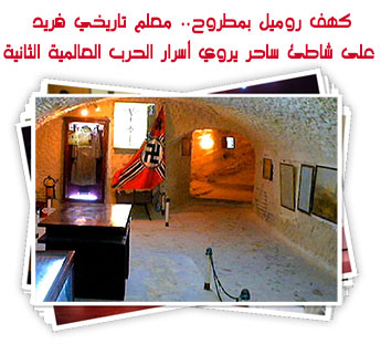 كهف روميل بمطروح.. معلم تاريخي فريد على شاطئ ساحر يروي أسرار الحرب العالمية الثانية