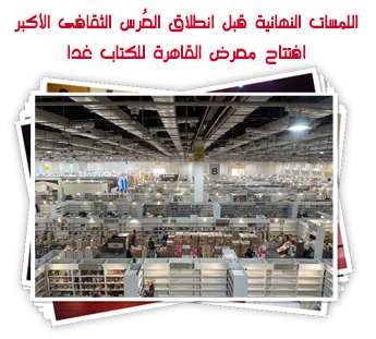 اللمسات النهائية قبل انطلاق العرس الثقافى الأكبر.. افتتاح معرض القاهرة للكتاب غدا