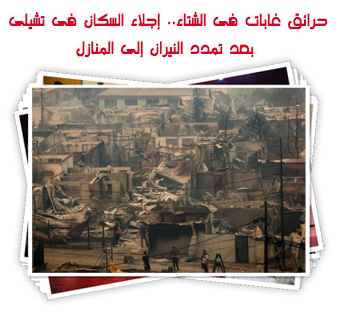 حرائق غابات فى الشتاء.. إجلاء السكان فى تشيلى بعد تمدد النيران إلى المنازل