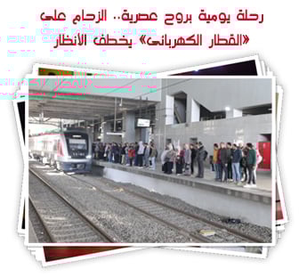 رحلة يومية بروح عصرية.. الزحام على «القطار الكهربائى» يخطف الأنظار فى مدن شرق القاهرة