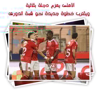 الأهلى يهزم دجلة بثلاثية ويقترب خطوة جديدة نحو قمة الدورى