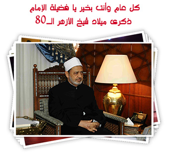 كل عام وأنت بخير يا فضيلة الإمام.. ذكرى ميلاد شيخ الأزهر الــ80