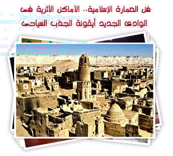 فن العمارة الإسلامية.. الأماكن الأثرية فى الوادى الجديد أيقونة الجذب السياحى