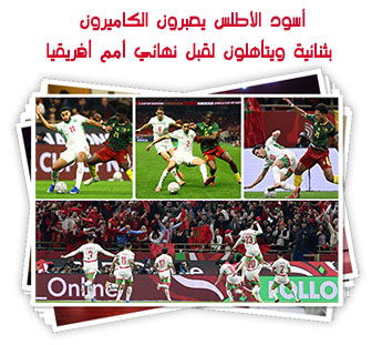 أسود الأطلس يعبرون الكاميرون بثنائية ويتأهلون لقبل نهائي أمم أفريقيا