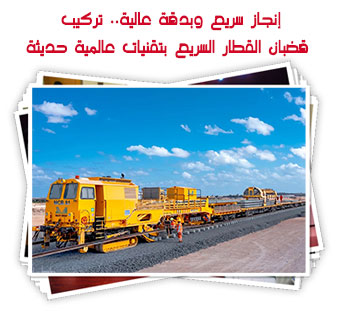 إنجاز سريع وبدقة عالية.. تركيب قضبان القطار السريع بتقنيات عالمية حديثة