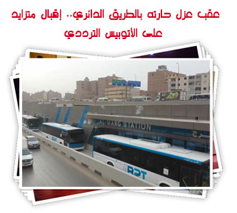 عقب عزل حارته بالطريق الدائري.. إقبال متزايد على الأتوبيس الترددي