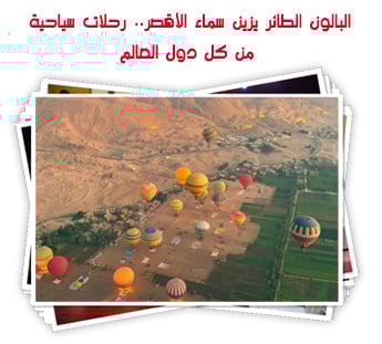البالون الطائر يزين سماء الأقصر.. رحلات سياحية من كل دول العالم
