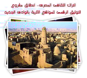 التراث الثقافى المصرى.. انطلاق مشروع التوثيق الرقمى للمواقع الأثرية بالوادى الجديد