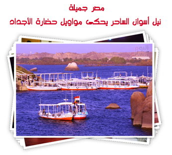 مصر جميلة.. نيل أسوان الساحر يحكى مواويل حضارة الأجداد