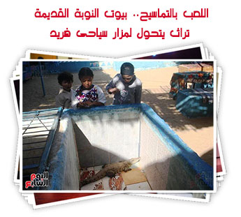 اللعب بالتماسيح.. بيوت النوبة القديمة تراث يتحول لمزار سياحى فريد.