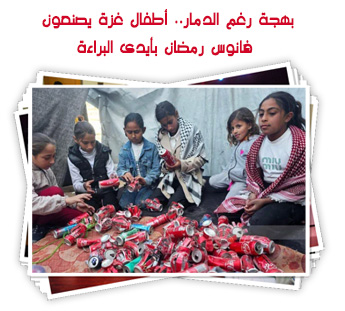 بهجة رغم الدمار.. أطفال غزة يصنعون  فانوس رمضان بأيدى البراءة