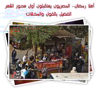 أهلا رمضان.. المصريون يستقبلون أول سحور الشهر الفضيل بالفول والمخللات